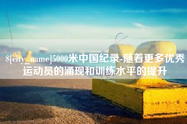 舟山5000米中国纪录-随着更多优秀运动员的涌现和训练水平的提升