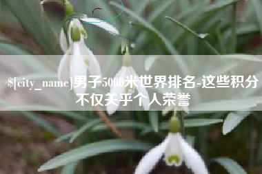 舟山男子5000米世界排名-这些积分不仅关乎个人荣誉