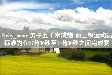 舟山男子五千米成绩-而三级运动员标准为在17分30秒至16分30秒之间完成赛程