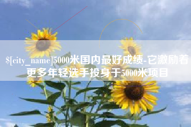 舟山5000米国内最好成绩-它激励着更多年轻选手投身于5000米项目