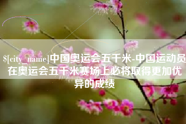 舟山中国奥运会五千米-中国运动员在奥运会五千米赛场上必将取得更加优异的成绩
