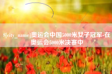 舟山奥运会中国5000米女子冠军-在奥运会5000米决赛中