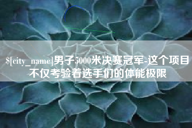 舟山男子5000米决赛冠军-这个项目不仅考验着选手们的体能极限