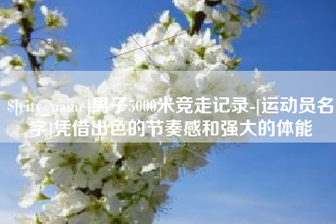 舟山男子5000米竞走记录-[运动员名字]凭借出色的节奏感和强大的体能