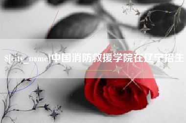 舟山中国消防救援学院在辽宁招生