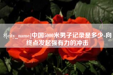 舟山中国5000米男子记录是多少-向终点发起强有力的冲击