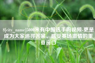 舟山5000米有中国选手吗视频-更是成为大家追寻答案、感受赛场激情的重要窗口