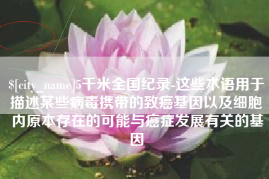 舟山5千米全国纪录-这些术语用于描述某些病毒携带的致癌基因以及细胞内原本存在的可能与癌症发展有关的基因