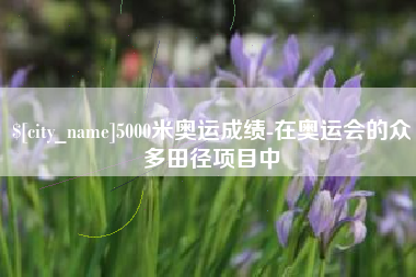 舟山5000米奥运成绩-在奥运会的众多田径项目中