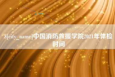 舟山中国消防救援学院2021年体检时间