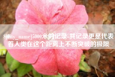 舟山5000米的记录-其记录更是代表着人类在这个距离上不断突破的极限