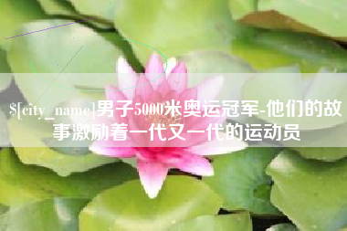 舟山男子5000米奥运冠军-他们的故事激励着一代又一代的运动员