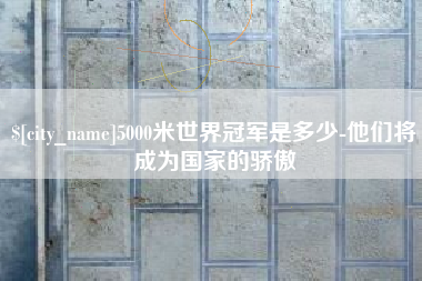舟山5000米世界冠军是多少-他们将成为国家的骄傲