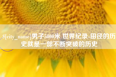 舟山男子5000米 世界纪录-田径的历史就是一部不断突破的历史