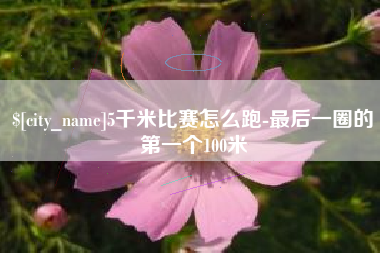 舟山5千米比赛怎么跑-最后一圈的第一个100米