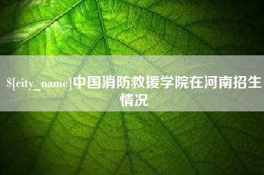 舟山中国消防救援学院在河南招生情况