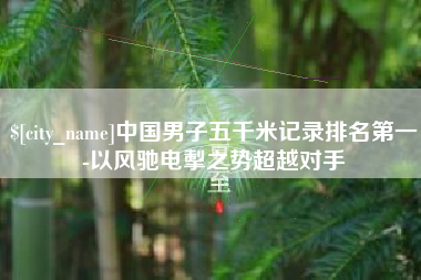 舟山中国男子五千米记录排名第一-以风驰电掣之势超越对手