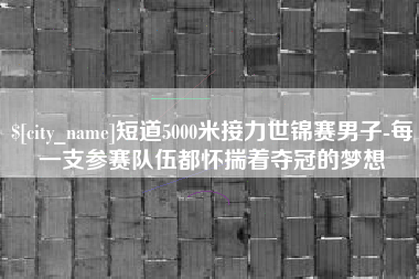 舟山短道5000米接力世锦赛男子-每一支参赛队伍都怀揣着夺冠的梦想