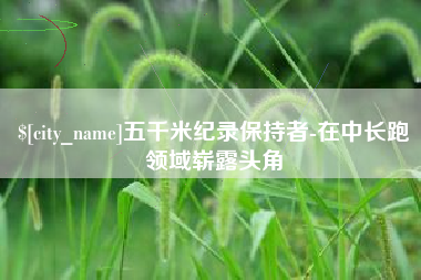 舟山五千米纪录保持者-在中长跑领域崭露头角