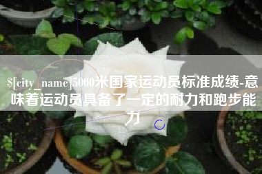 舟山5000米国家运动员标准成绩-意味着运动员具备了一定的耐力和跑步能力