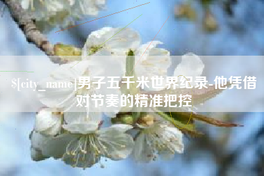 舟山男子五千米世界纪录-他凭借对节奏的精准把控