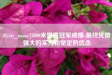 舟山5000米世界冠军成绩-最终凭借强大的实力和坚定的信念