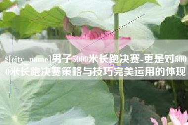 舟山男子5000米长跑决赛-更是对5000米长跑决赛策略与技巧完美运用的体现