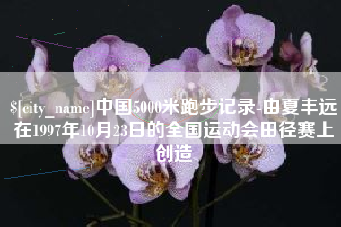 舟山中国5000米跑步记录-由夏丰远在1997年10月23日的全国运动会田径赛上创造