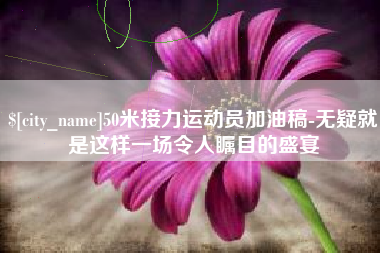 舟山50米接力运动员加油稿-无疑就是这样一场令人瞩目的盛宴