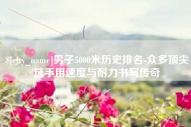 舟山男子5000米历史排名-众多顶尖选手用速度与耐力书写传奇