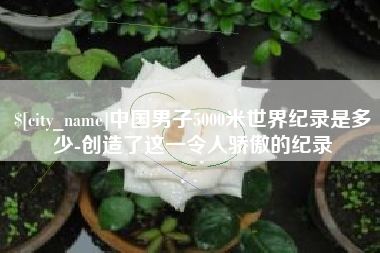 舟山中国男子5000米世界纪录是多少-创造了这一令人骄傲的纪录