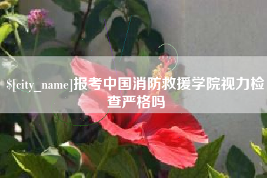 舟山报考中国消防救援学院视力检查严格吗