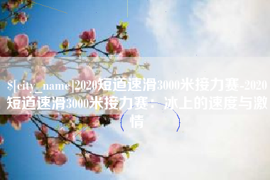舟山2020短道速滑3000米接力赛-2020短道速滑3000米接力赛：冰上的速度与激情