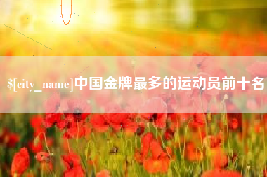 舟山中国金牌最多的运动员前十名