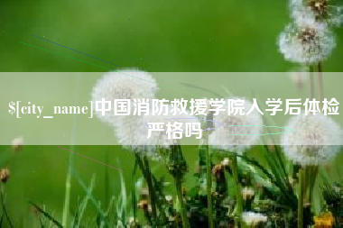 舟山中国消防救援学院入学后体检严格吗